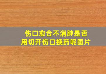 伤口愈合不消肿是否用切开伤口换药呢图片