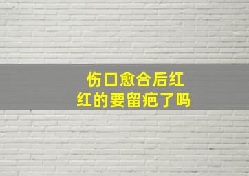 伤口愈合后红红的要留疤了吗