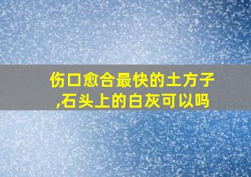 伤口愈合最快的土方子,石头上的白灰可以吗