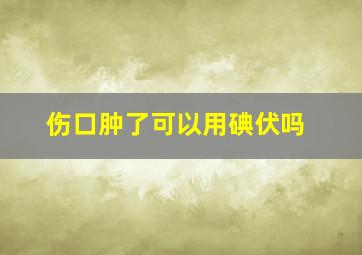 伤口肿了可以用碘伏吗