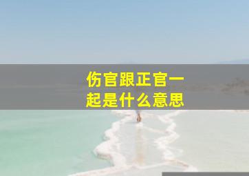 伤官跟正官一起是什么意思