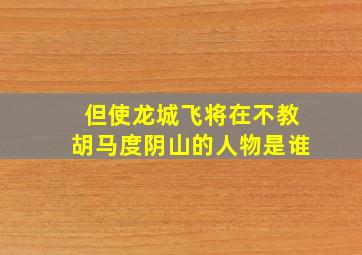 但使龙城飞将在不教胡马度阴山的人物是谁