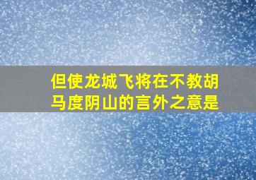 但使龙城飞将在不教胡马度阴山的言外之意是