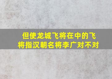 但使龙城飞将在中的飞将指汉朝名将李广对不对