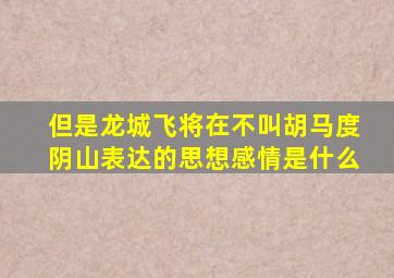 但是龙城飞将在不叫胡马度阴山表达的思想感情是什么