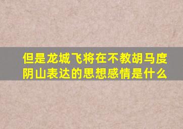 但是龙城飞将在不教胡马度阴山表达的思想感情是什么