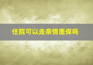 住院可以走亲情医保吗