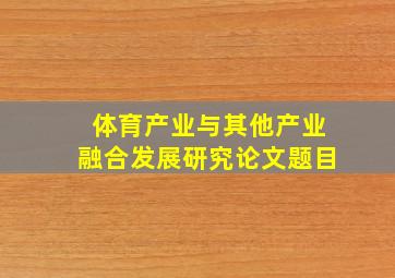 体育产业与其他产业融合发展研究论文题目