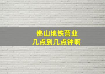 佛山地铁营业几点到几点钟啊