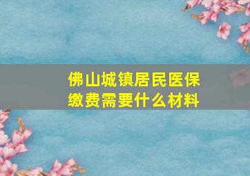 佛山城镇居民医保缴费需要什么材料