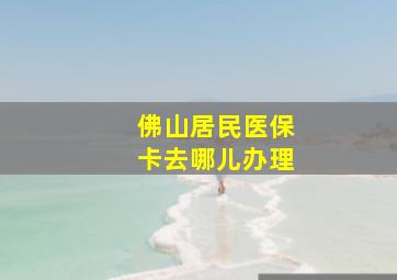 佛山居民医保卡去哪儿办理