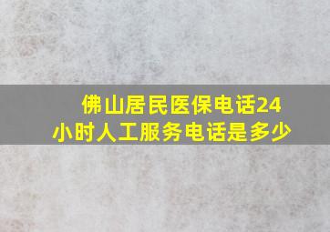 佛山居民医保电话24小时人工服务电话是多少