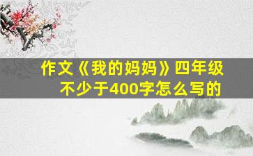 作文《我的妈妈》四年级不少于400字怎么写的