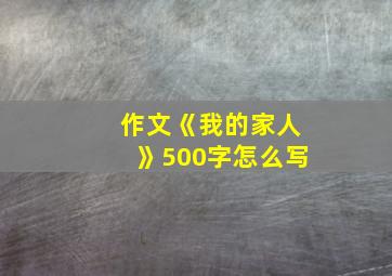 作文《我的家人》500字怎么写