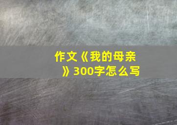 作文《我的母亲》300字怎么写