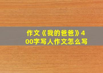 作文《我的爸爸》400字写人作文怎么写