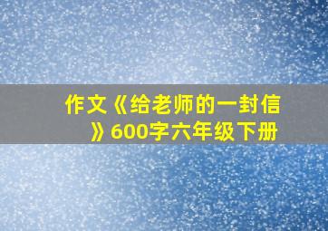 作文《给老师的一封信》600字六年级下册