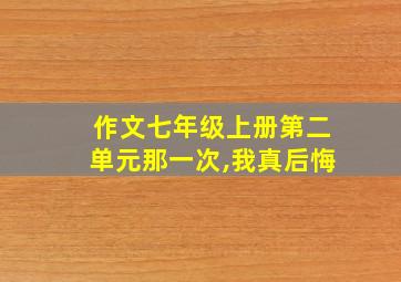 作文七年级上册第二单元那一次,我真后悔