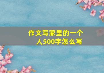 作文写家里的一个人500字怎么写