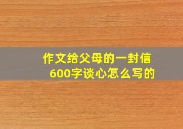 作文给父母的一封信600字谈心怎么写的