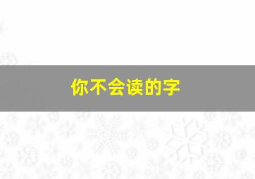 你不会读的字