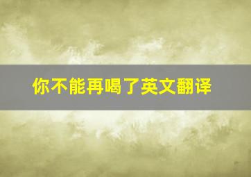 你不能再喝了英文翻译