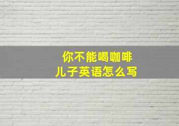 你不能喝咖啡儿子英语怎么写