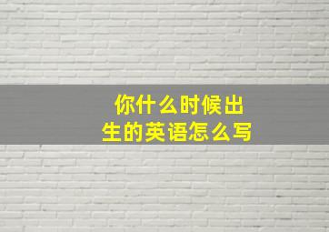 你什么时候出生的英语怎么写