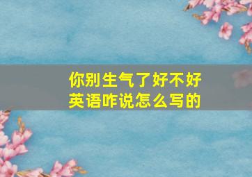 你别生气了好不好英语咋说怎么写的