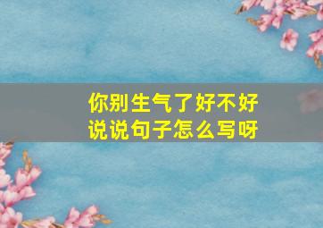 你别生气了好不好说说句子怎么写呀