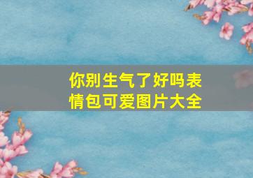 你别生气了好吗表情包可爱图片大全