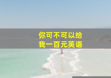 你可不可以给我一百元英语