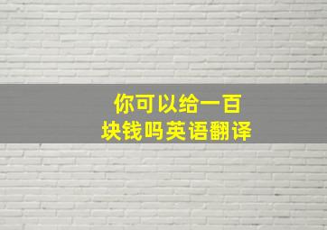 你可以给一百块钱吗英语翻译