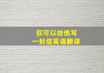 你可以给他写一封信英语翻译