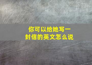 你可以给她写一封信的英文怎么说