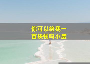 你可以给我一百块钱吗小度