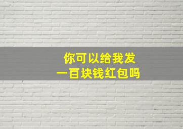 你可以给我发一百块钱红包吗