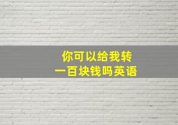 你可以给我转一百块钱吗英语