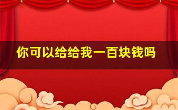 你可以给给我一百块钱吗