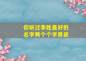 你听过李姓最好的名字两个个字男孩