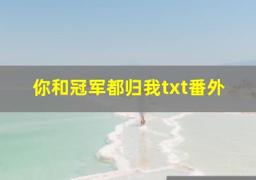 你和冠军都归我txt番外