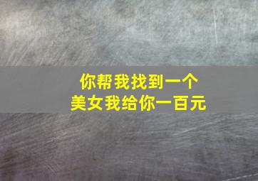 你帮我找到一个美女我给你一百元