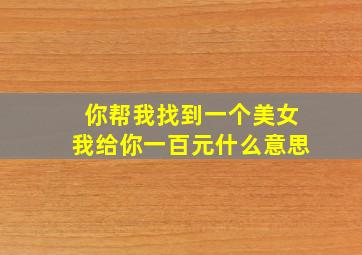 你帮我找到一个美女我给你一百元什么意思