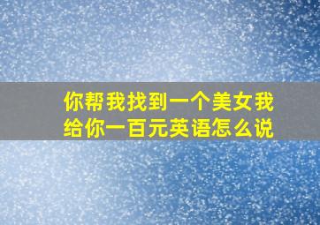 你帮我找到一个美女我给你一百元英语怎么说