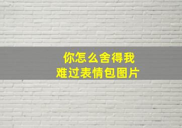 你怎么舍得我难过表情包图片