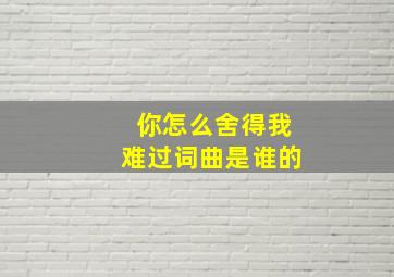 你怎么舍得我难过词曲是谁的