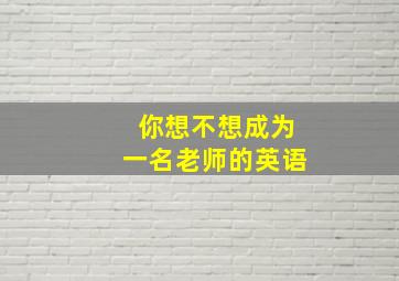 你想不想成为一名老师的英语