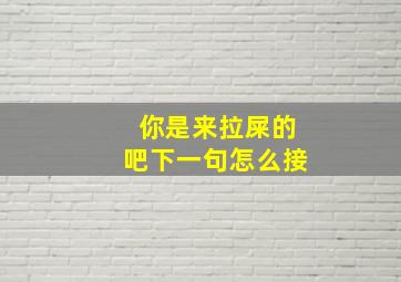 你是来拉屎的吧下一句怎么接