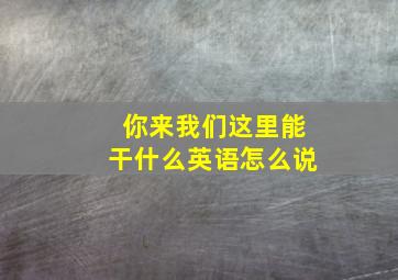 你来我们这里能干什么英语怎么说