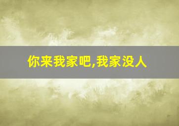 你来我家吧,我家没人